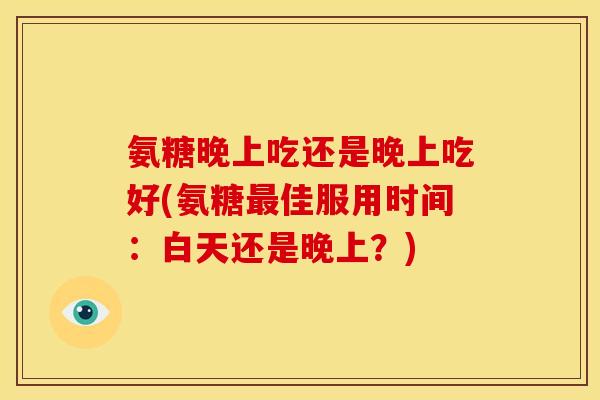 氨糖晚上吃还是晚上吃好(氨糖佳服用时间:白天还是晚上?) 氨糖晚上吃还是晚上吃好(氨糖佳服用时间:白天还是晚上?)