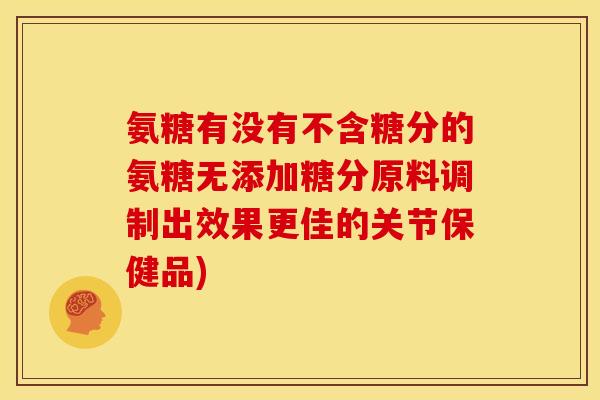 氨糖有没有不含糖分的氨糖无添加糖分原料调制出效果更佳的关节保健品) 氨糖有没有不含糖分的氨糖无添加糖分原料调制出效果更佳的关节保健品)