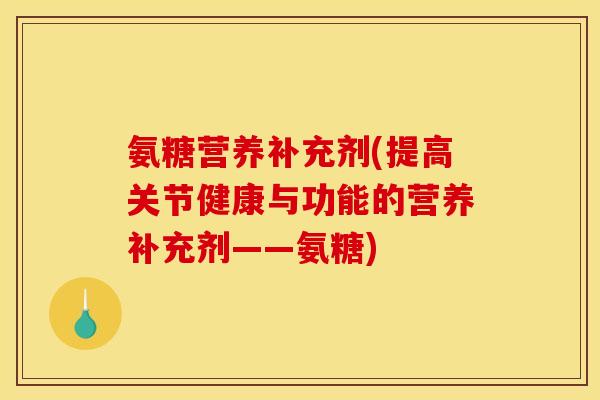 氨糖营养补充剂(提高关节健康与功能的营养补充剂——氨糖)