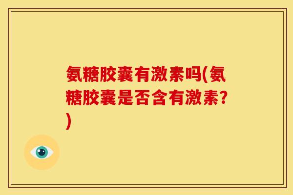 氨糖胶囊有激素吗(氨糖胶囊是否含有激素?) 氨糖胶囊有激素吗(氨糖胶囊是否含有激素?)