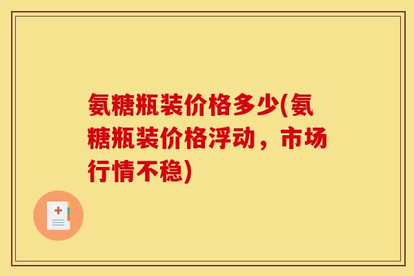 氨糖瓶装价格多少(氨糖瓶装价格浮动，市场行情不稳)