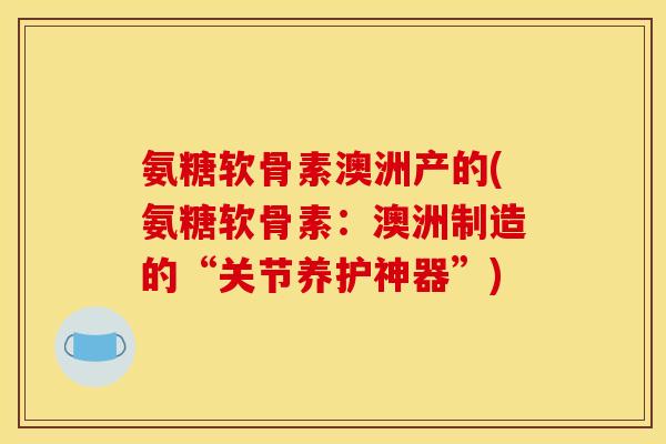 氨糖软骨素澳洲产的(氨糖软骨素:澳洲制造的“关节养护神器”) 氨糖软骨素澳洲产的(氨糖软骨素:澳洲制造的“关节养护神器”)