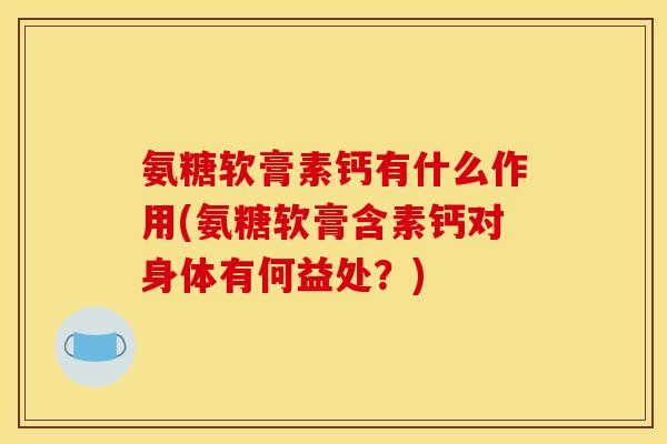 氨糖软膏素钙有什么作用(氨糖软膏含素钙对身体有何益处?) 氨糖软膏素钙有什么作用(氨糖软膏含素钙对身体有何益处?)