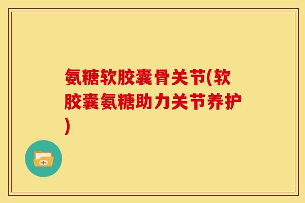 氨糖软胶囊骨关节(软胶囊氨糖助力关节养护) 氨糖软胶囊骨关节(软胶囊氨糖助力关节养护)