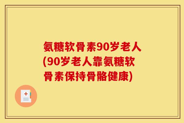 氨糖软骨素90岁老人(90岁老人靠氨糖软骨素保持骨骼健康) 氨糖软骨素90岁老人(90岁老人靠氨糖软骨素保持骨骼健康)