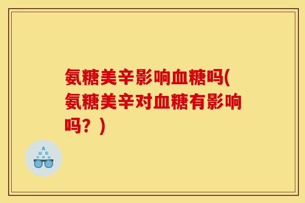 氨糖美辛影响吗(氨糖美辛对有影响吗?) 氨糖美辛影响吗(氨糖美辛对有影响吗?)