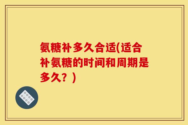 氨糖补多久合适(适合补氨糖的时间和周期是多久？)