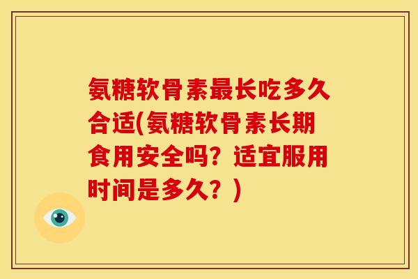 氨糖软骨素长吃多久合适(氨糖软骨素长期食用安全吗？适宜服用时间是多久？)