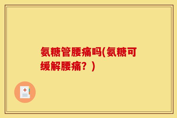 氨糖管腰痛吗(氨糖可缓解腰痛?) 氨糖管腰痛吗(氨糖可缓解腰痛?)
