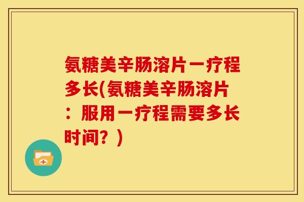 氨糖美辛肠溶片一疗程多长(氨糖美辛肠溶片:服用一疗程需要多长时间?) 氨糖美辛肠溶片一疗程多长(氨糖美辛肠溶片:服用一疗程需要多长时间?)
