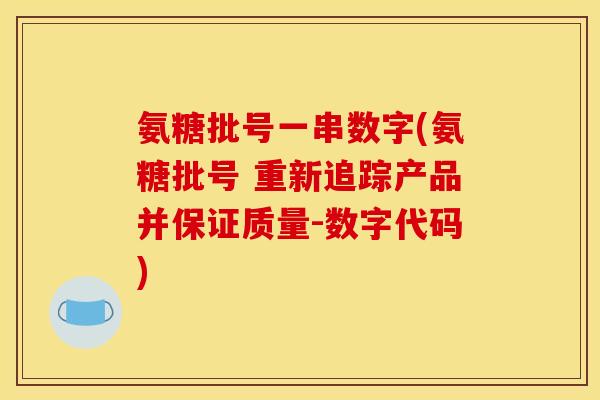 氨糖批号一串数字(氨糖批号 重新追踪产品并保证质量-数字代码)