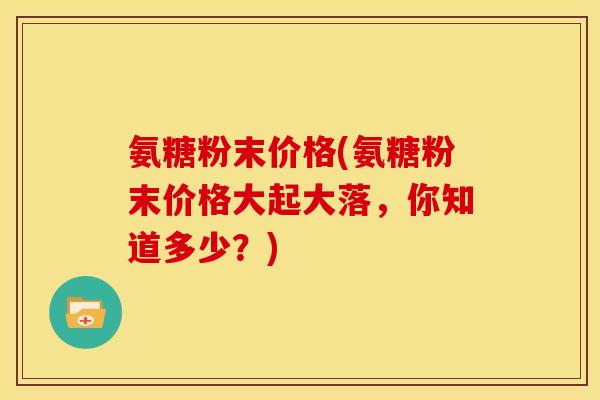 氨糖粉末价格(氨糖粉末价格大起大落，你知道多少？)