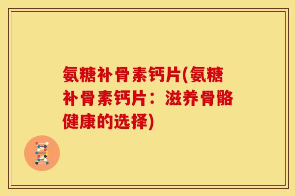 氨糖补骨素钙片(氨糖补骨素钙片：滋养骨骼健康的选择)