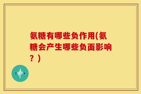 氨糖有哪些负作用(氨糖会产生哪些负面影响?) 氨糖有哪些负作用(氨糖会产生哪些负面影响?)