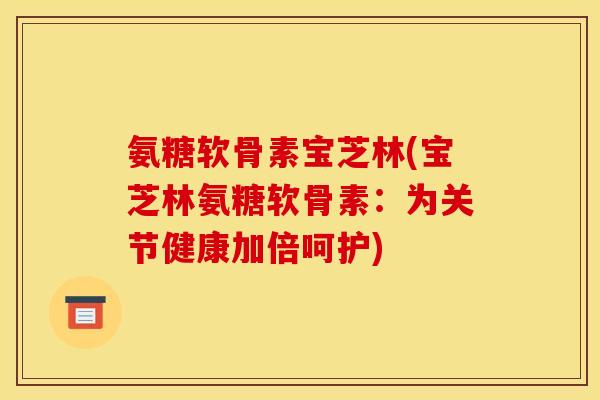 氨糖软骨素宝芝林(宝芝林氨糖软骨素：为关节健康加倍呵护)