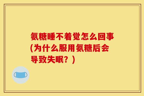 氨糖睡不着觉怎么回事(为什么服用氨糖后会导致？)