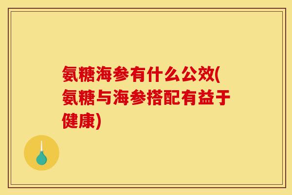 氨糖海参有什么公效(氨糖与海参搭配有益于健康)