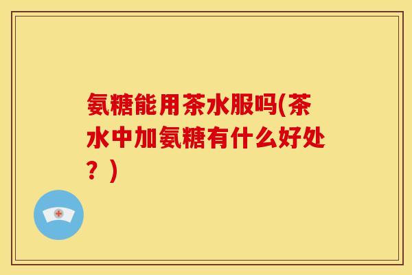 氨糖能用茶水服吗(茶水中加氨糖有什么好处?) 氨糖能用茶水服吗(茶水中加氨糖有什么好处?)