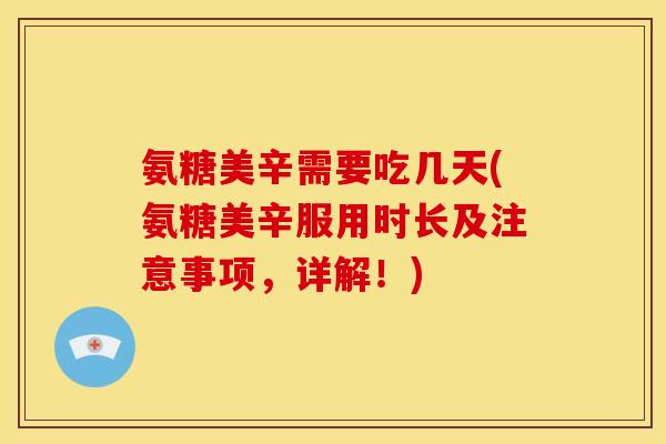 氨糖美辛需要吃几天(氨糖美辛服用时长及注意事项，详解！)