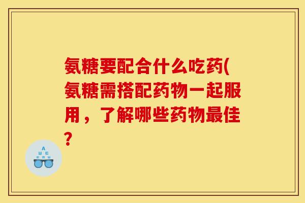 氨糖要配合什么吃药(氨糖需搭配一起服用,了解哪些佳? 氨糖要配合什么吃药(氨糖需搭配一起服用,了解哪些佳?