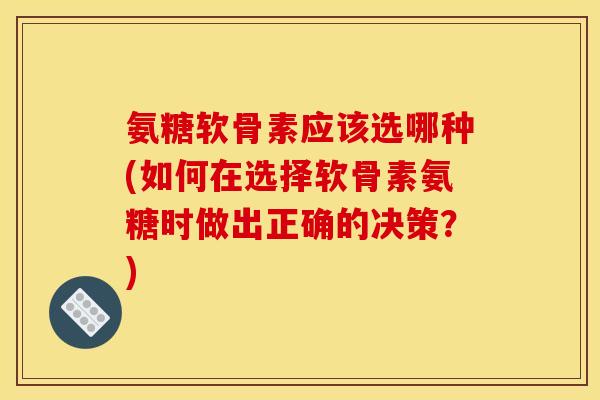 氨糖软骨素应该选哪种(如何在选择软骨素氨糖时做出正确的决策？)