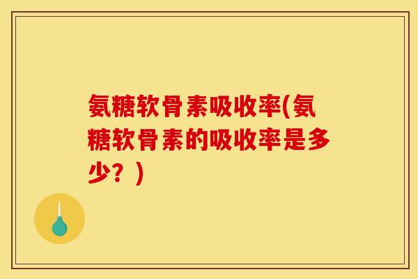 氨糖软骨素吸收率(氨糖软骨素的吸收率是多少?) 氨糖软骨素吸收率(氨糖软骨素的吸收率是多少?)