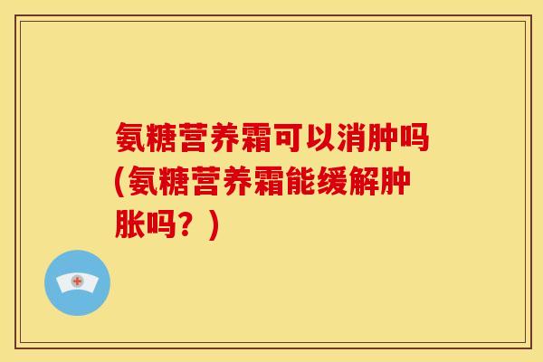 氨糖营养霜可以消肿吗(氨糖营养霜能缓解吗？)