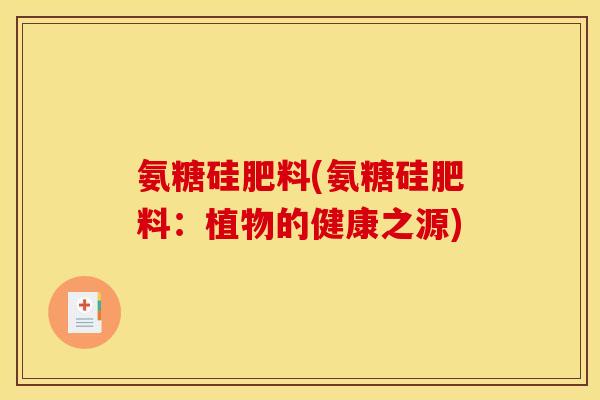 氨糖硅肥料(氨糖硅肥料:植物的健康之源) 氨糖硅肥料(氨糖硅肥料:植物的健康之源)