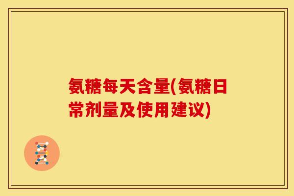 氨糖每天含量(氨糖日常剂量及使用建议) 氨糖每天含量(氨糖日常剂量及使用建议)
