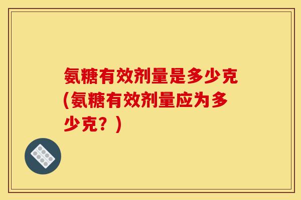 氨糖有效剂量是多少克(氨糖有效剂量应为多少克?) 氨糖有效剂量是多少克(氨糖有效剂量应为多少克?)
