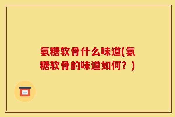 氨糖软骨什么味道(氨糖软骨的味道如何?) 氨糖软骨什么味道(氨糖软骨的味道如何?)