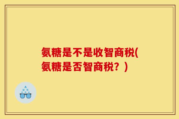 氨糖是不是收智商税(氨糖是否智商税?) 氨糖是不是收智商税(氨糖是否智商税?)
