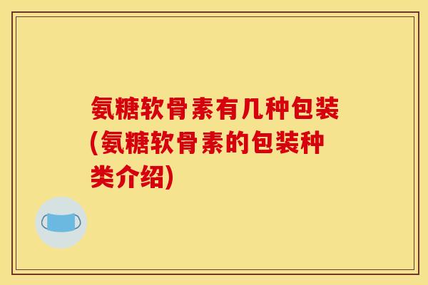 氨糖软骨素有几种包装(氨糖软骨素的包装种类介绍) 氨糖软骨素有几种包装(氨糖软骨素的包装种类介绍)