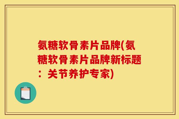 氨糖软骨素片品牌(氨糖软骨素片品牌新标题:关节养护专家) 氨糖软骨素片品牌(氨糖软骨素片品牌新标题:关节养护专家)