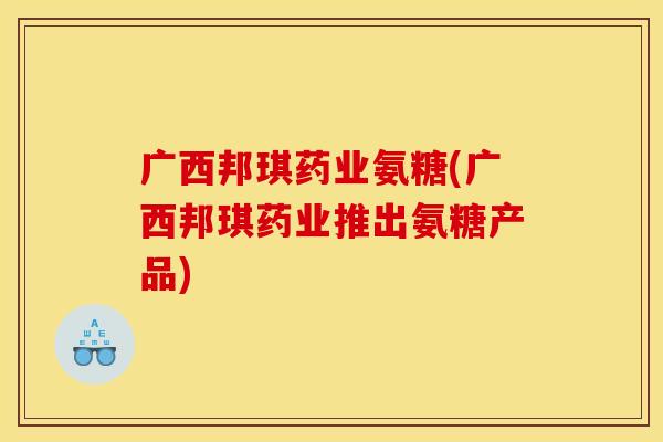 广西邦琪药业氨糖(广西邦琪药业推出氨糖产品) 广西邦琪药业氨糖(广西邦琪药业推出氨糖产品)
