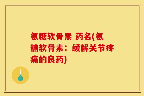 氨糖软骨素 药名(氨糖软骨素：缓解关节的良药)