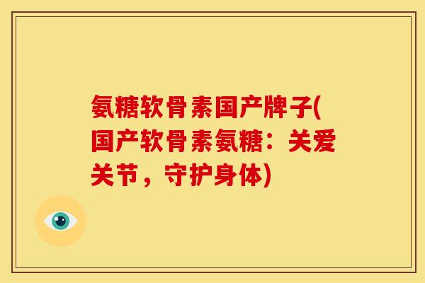 氨糖软骨素国产牌子(国产软骨素氨糖:关爱关节,守护身体) 氨糖软骨素国产牌子(国产软骨素氨糖:关爱关节,守护身体)