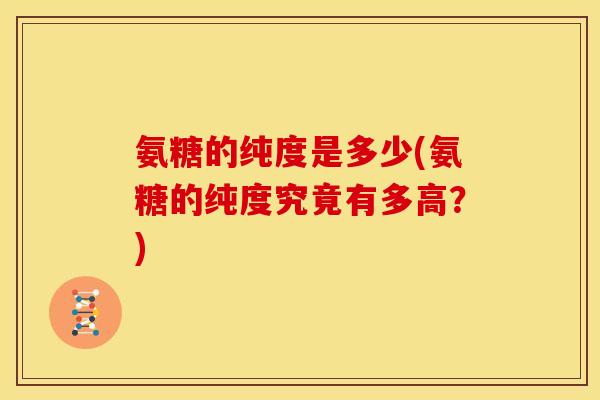 氨糖的纯度是多少(氨糖的纯度究竟有多高？)