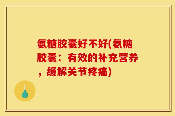 氨糖胶囊好不好(氨糖胶囊:有效的补充营养,缓解关节) 氨糖胶囊好不好(氨糖胶囊:有效的补充营养,缓解关节)