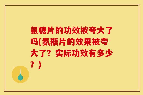 氨糖片的功效被夸大了吗(氨糖片的效果被夸大了？实际功效有多少？)