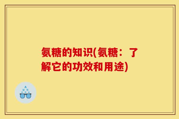 氨糖的知识(氨糖:了解它的功效和用途) 氨糖的知识(氨糖:了解它的功效和用途)