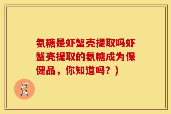 氨糖是虾蟹壳提取吗虾蟹壳提取的氨糖成为保健品，你知道吗？)