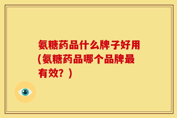 氨糖药品什么牌子好用(氨糖药品哪个品牌有效?) 氨糖药品什么牌子好用(氨糖药品哪个品牌有效?)