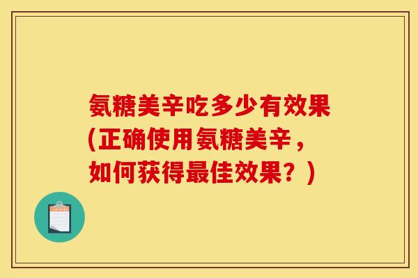 氨糖美辛吃多少有效果(正确使用氨糖美辛,如何获得佳效果?) 氨糖美辛吃多少有效果(正确使用氨糖美辛,如何获得佳效果?)