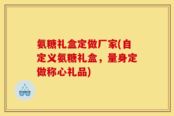 氨糖礼盒定做厂家(自定义氨糖礼盒,量身定做称心礼品) 氨糖礼盒定做厂家(自定义氨糖礼盒,量身定做称心礼品)