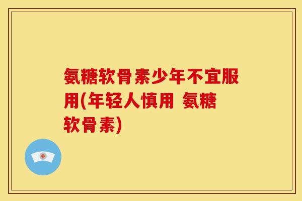 氨糖软骨素少年不宜服用(年轻人慎用 氨糖软骨素) 氨糖软骨素少年不宜服用(年轻人慎用 氨糖软骨素)