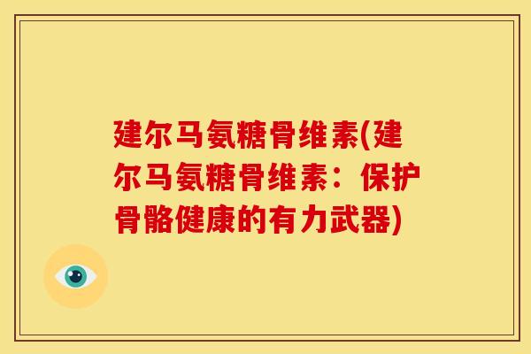 建尔马氨糖骨维素(建尔马氨糖骨维素：保护骨骼健康的有力武器)
