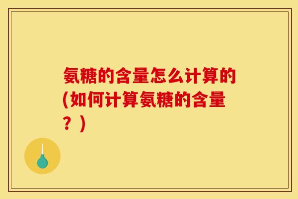 氨糖的含量怎么计算的(如何计算氨糖的含量?) 氨糖的含量怎么计算的(如何计算氨糖的含量?)