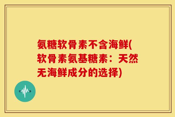 氨糖软骨素不含海鲜(软骨素氨基糖素:天然无海鲜成分的选择) 氨糖软骨素不含海鲜(软骨素氨基糖素:天然无海鲜成分的选择)