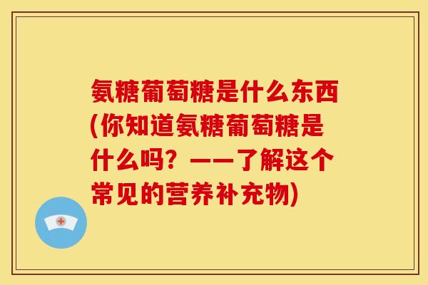 氨糖葡萄糖是什么东西(你知道氨糖葡萄糖是什么吗？——了解这个常见的营养补充物)